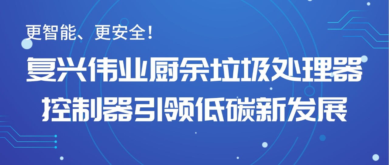 更智能、更安全！復(fù)興偉業(yè)廚余垃圾處理器控制器引領(lǐng)低碳新發(fā)展！